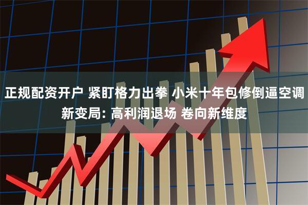 正规配资开户 紧盯格力出拳 小米十年包修倒逼空调新变局: 高利润退场 卷向新维度