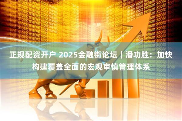 正规配资开户 2025金融街论坛｜潘功胜：加快构建覆盖全面的宏观审慎管理体系