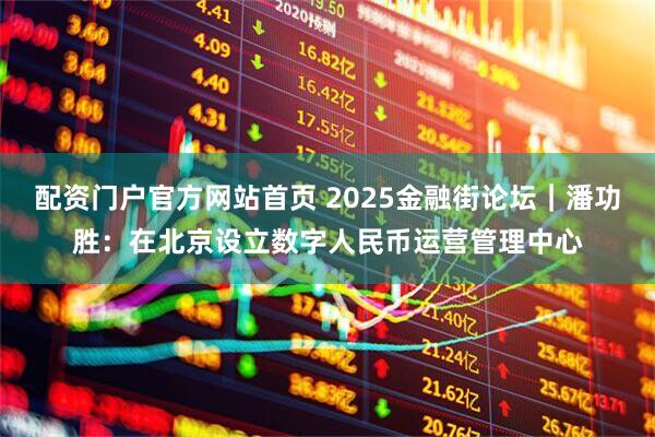 配资门户官方网站首页 2025金融街论坛｜潘功胜：在北京设立数字人民币运营管理中心