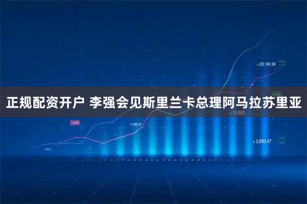 正规配资开户 李强会见斯里兰卡总理阿马拉苏里亚