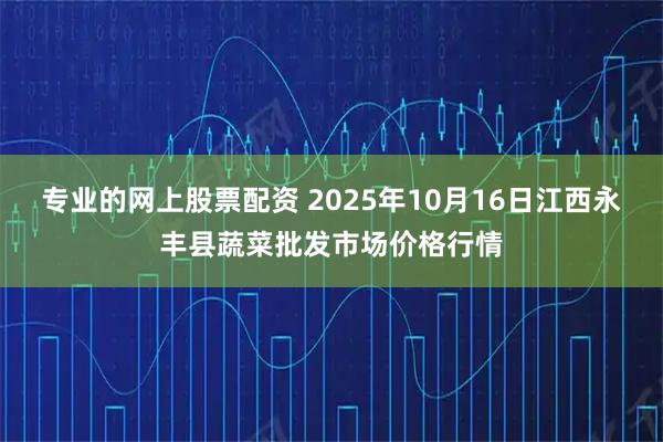 专业的网上股票配资 2025年10月16日江西永丰县蔬菜批发市场价格行情