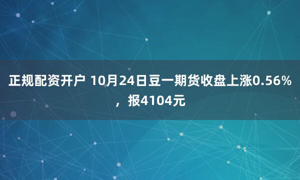 正规配资开户 10月24日豆一期货收盘上涨0.56%，报4104元