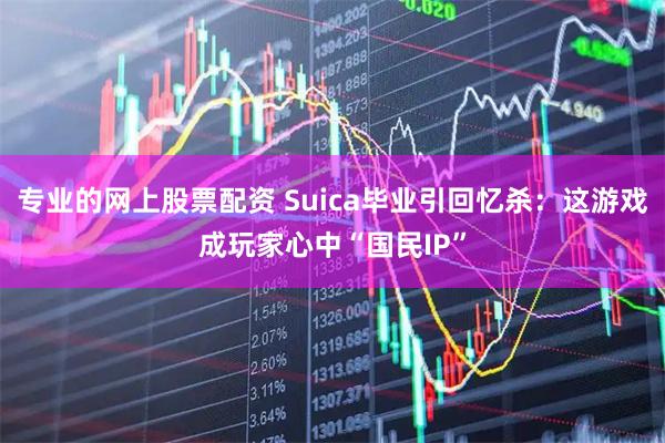专业的网上股票配资 Suica毕业引回忆杀：这游戏成玩家心中“国民IP”