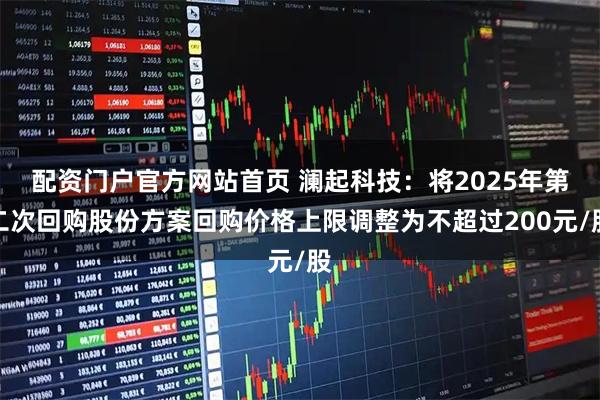 配资门户官方网站首页 澜起科技：将2025年第二次回购股份方案回购价格上限调整为不超过200元/股