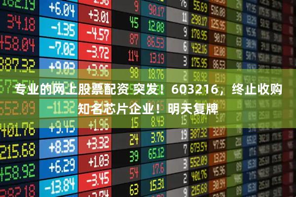 专业的网上股票配资 突发！603216，终止收购知名芯片企业！明天复牌