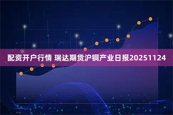 配资开户行情 瑞达期货沪铜产业日报20251124