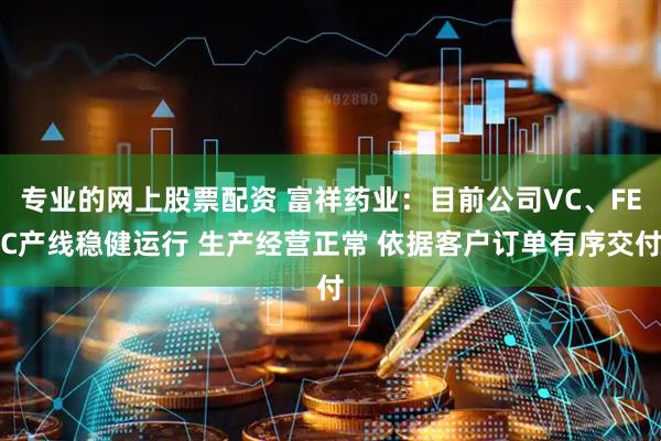 专业的网上股票配资 富祥药业：目前公司VC、FEC产线稳健运行 生产经营正常 依据客户订单有序交付